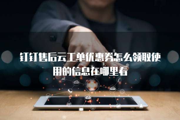 钉钉售后云工单优惠券怎么领取使用的信息在哪里看