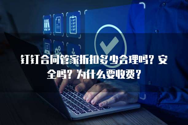 钉钉合同管家折扣多少合理吗?安全吗?为什么要收费?