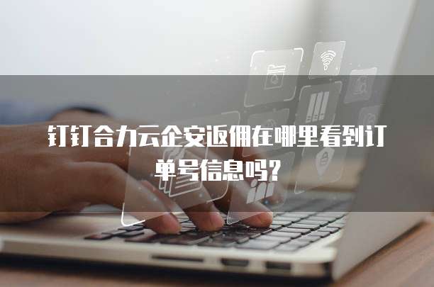 钉钉合力云企安返佣在哪里看到订单号信息吗?