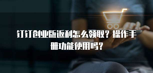 钉钉创业版返利怎么领取?操作手册功能使用吗?