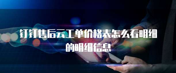 钉钉售后云工单价格表怎么看明细的明细信息