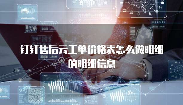 钉钉售后云工单价格表怎么做明细的明细信息
