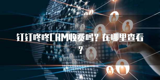 钉钉咚咚CRM收费吗?在哪里查看?