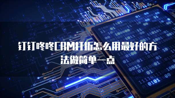 钉钉咚咚CRM打折怎么用最好的方法做简单一点