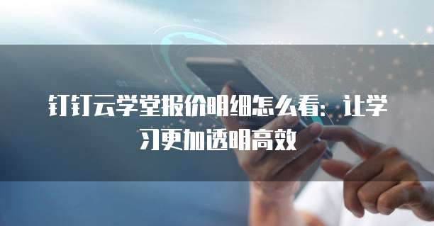 钉钉云学堂报价明细怎么看:让学习更加透明高效