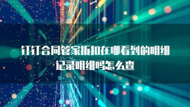 钉钉合同管家折扣在哪看到的明细记录明细吗怎么查