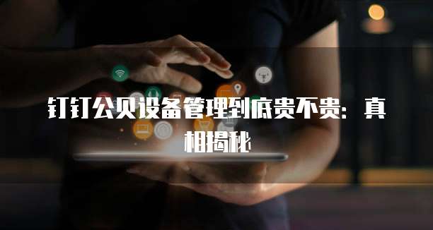 钉钉公贝设备管理到底贵不贵:真相揭秘