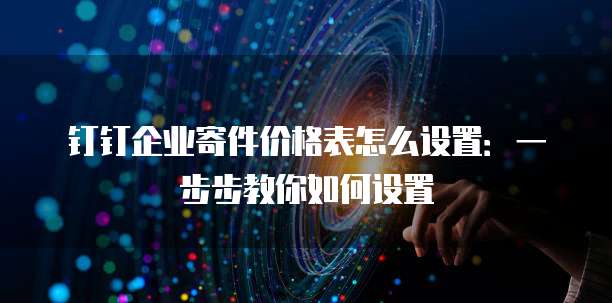 钉钉企业寄件价格表怎么设置:一步步教你如何设置