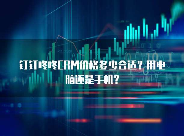 钉钉咚咚CRM价格多少合适?用电脑还是手机?