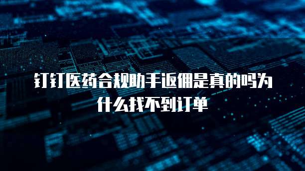 钉钉医药合规助手返佣是真的吗为什么找不到订单