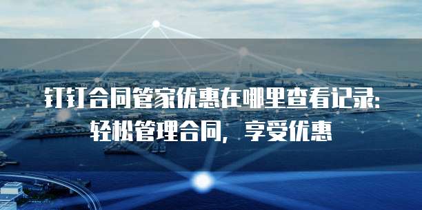 钉钉合同管家优惠在哪里查看记录:轻松管理合同,享受优惠