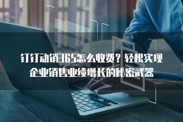 钉钉动销365怎么收费?轻松实现企业销售业绩增长的秘密武器