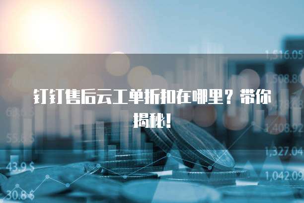 钉钉售后云工单折扣在哪里?带你揭秘!