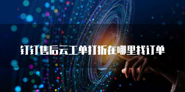 钉钉售后云工单打折在哪里找订单