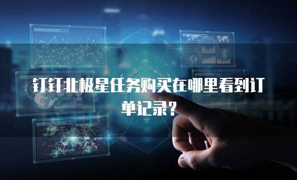 钉钉北极星任务购买在哪里看到订单记录?
