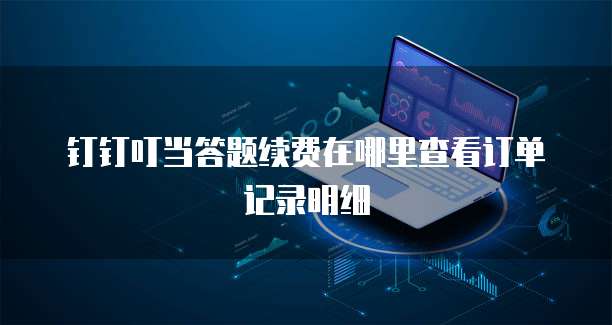 钉钉叮当答题续费在哪里查看订单记录明细