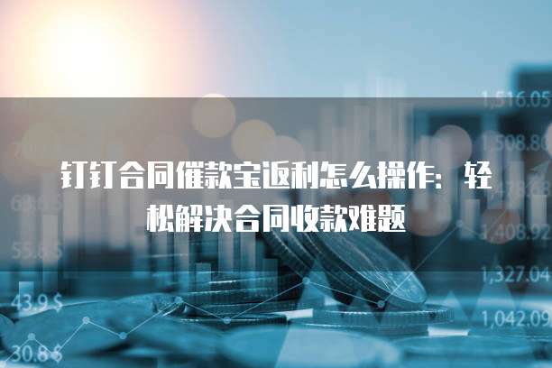 钉钉合同催款宝返利怎么操作：轻松解决合同收款难题