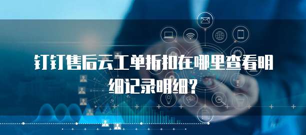 钉钉售后云工单折扣在哪里查看明细记录明细?