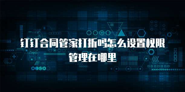 钉钉合同管家打折吗怎么设置权限管理在哪里