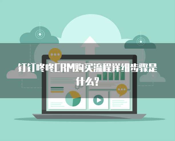 钉钉咚咚CRM购买流程详细步骤是什么?