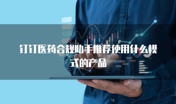 钉钉医药合规助手推荐使用什么模式的产品