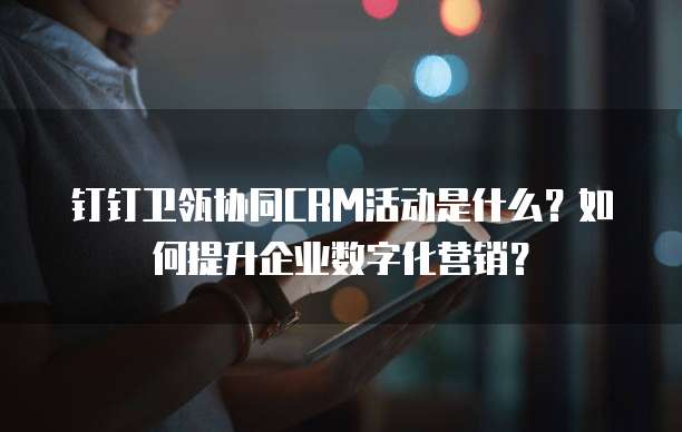 钉钉卫瓴协同CRM活动是什么?如何提升企业数字化营销?