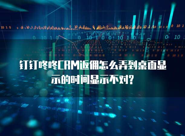 钉钉咚咚CRM返佣怎么弄到桌面显示的时间显示不对?