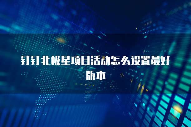 钉钉北极星项目活动怎么设置最好版本