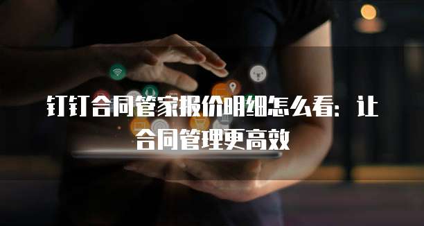 钉钉合同管家报价明细怎么看:让合同管理更高效
