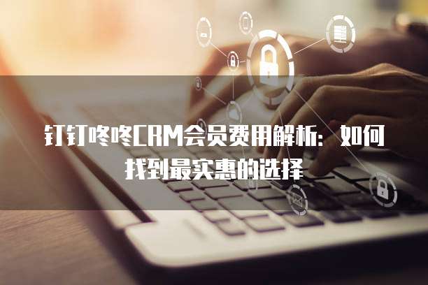 钉钉咚咚CRM会员费用解析:如何找到最实惠的选择