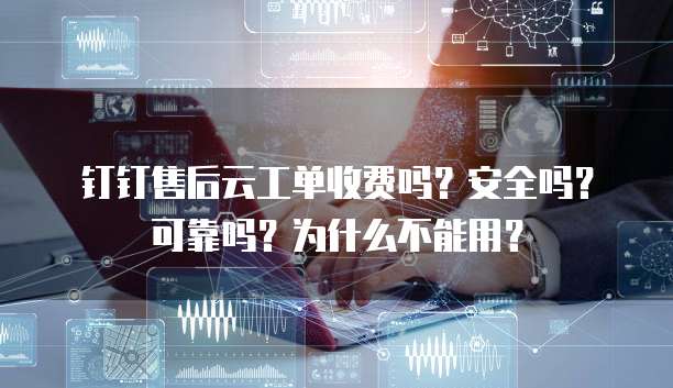 钉钉售后云工单收费吗？安全吗？可靠吗？为什么不能用？