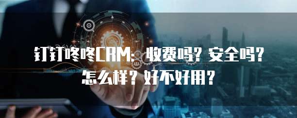 钉钉咚咚CRM:收费吗?安全吗?怎么样?好不好用?