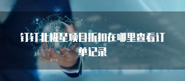 钉钉北极星项目折扣在哪里查看订单记录
