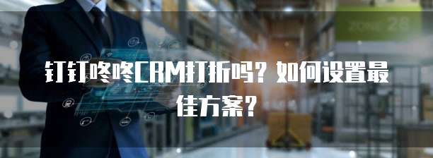 钉钉咚咚CRM打折吗?如何设置最佳方案?