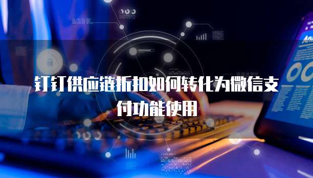 钉钉供应链折扣如何转化为微信支付功能使用