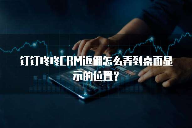 钉钉咚咚CRM返佣怎么弄到桌面显示的位置？