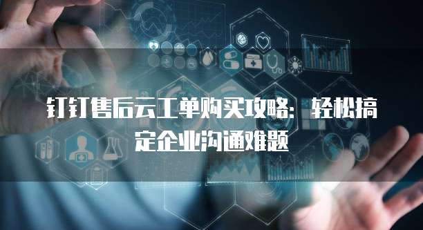 钉钉售后云工单购买攻略:轻松搞定企业沟通难题