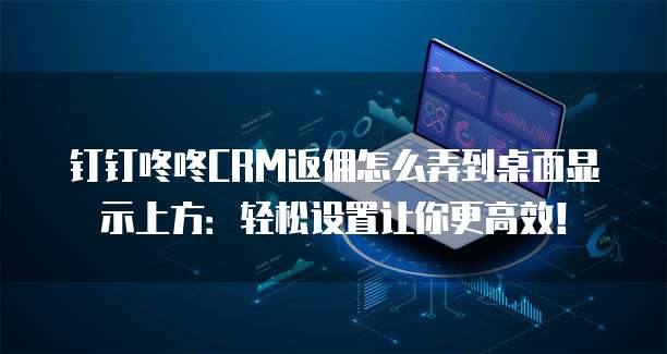 钉钉咚咚CRM返佣怎么弄到桌面显示上方:轻松设置让你更高效!