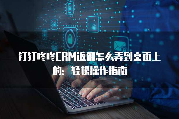 钉钉咚咚CRM返佣怎么弄到桌面上的:轻松操作指南