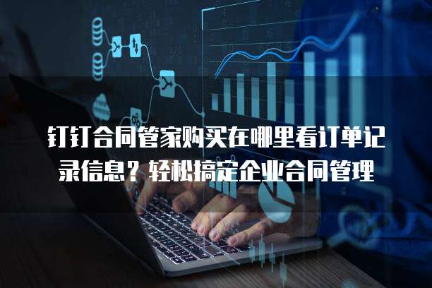 钉钉合同管家购买在哪里看订单记录信息?轻松搞定企业合同管理