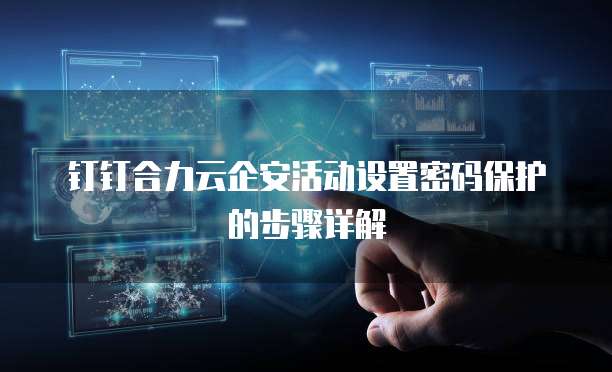 钉钉合力云企安活动设置密码保护的步骤详解