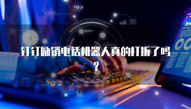 钉钉励销电话机器人真的打折了吗?