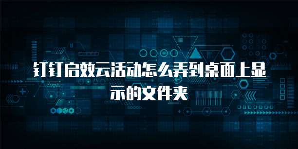 钉钉启效云活动怎么弄到桌面上显示的文件夹