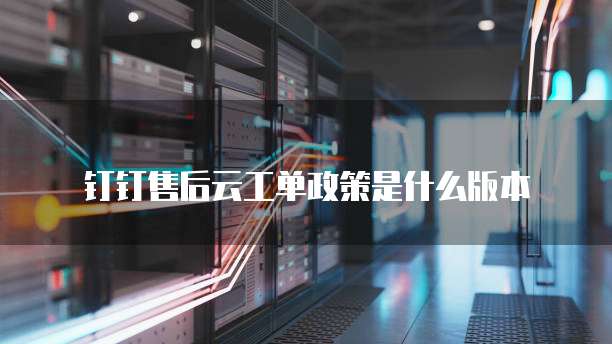 钉钉售后云工单政策是什么版本
