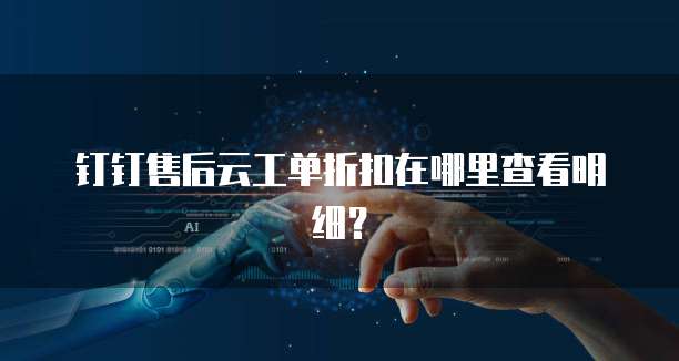 钉钉售后云工单折扣在哪里查看明细?