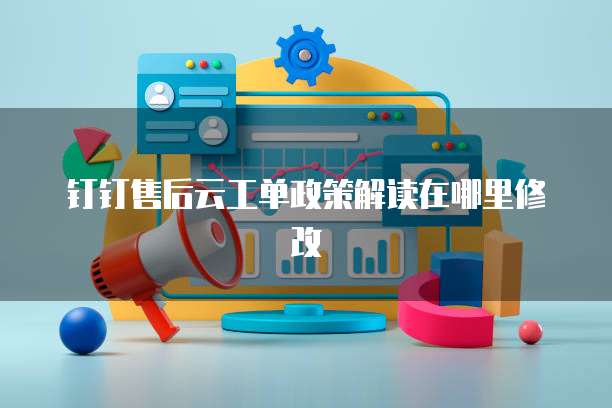 钉钉售后云工单政策解读在哪里修改