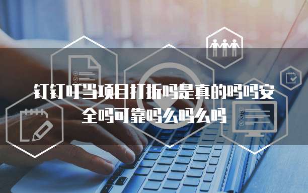 钉钉叮当项目打折吗是真的吗吗安全吗可靠吗么吗么吗