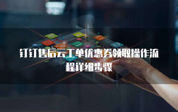 钉钉售后云工单优惠券领取操作流程详细步骤