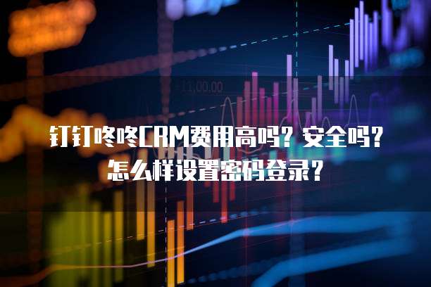 钉钉咚咚CRM费用高吗?安全吗?怎么样设置密码登录?