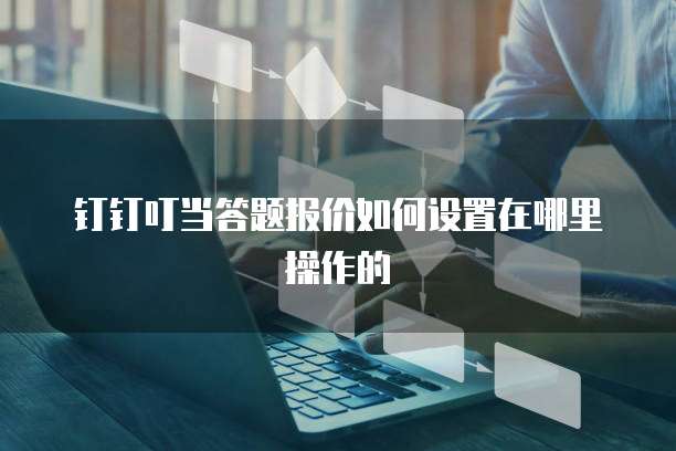 钉钉叮当答题报价如何设置在哪里操作的